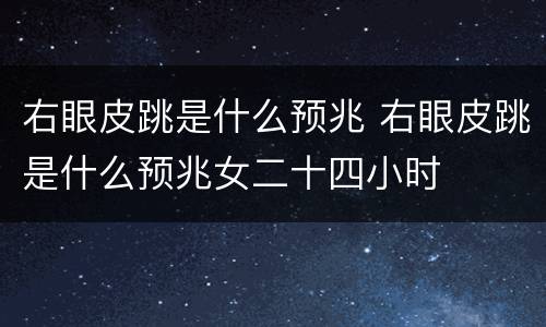 右眼皮跳是什么预兆 右眼皮跳是什么预兆女二十四小时
