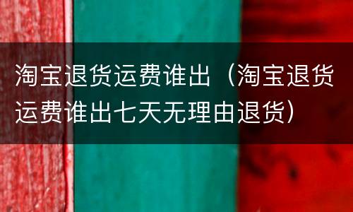 淘宝退货运费谁出（淘宝退货运费谁出七天无理由退货）