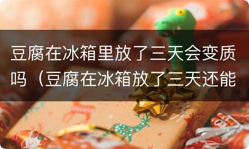 豆腐在冰箱里放了三天会变质吗（豆腐在冰箱放了三天还能吃不）