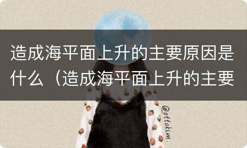 造成海平面上升的主要原因是什么（造成海平面上升的主要原因是地壳变化吗）