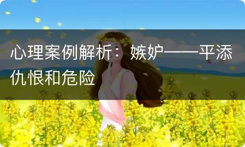 心理案例解析：嫉妒——平添仇恨和危险