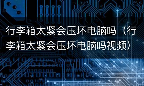 行李箱太紧会压坏电脑吗（行李箱太紧会压坏电脑吗视频）