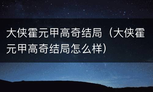 大侠霍元甲高奇结局（大侠霍元甲高奇结局怎么样）