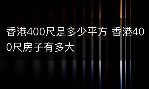 香港400尺是多少平方 香港400尺房子有多大