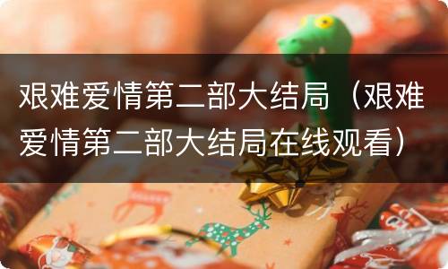 艰难爱情第二部大结局（艰难爱情第二部大结局在线观看）