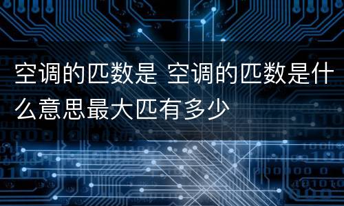 空调的匹数是 空调的匹数是什么意思最大匹有多少