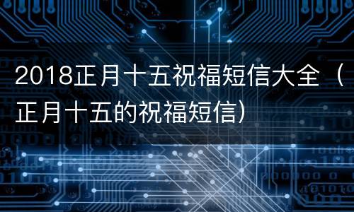 2018正月十五祝福短信大全（正月十五的祝福短信）