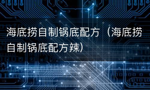 海底捞自制锅底配方（海底捞自制锅底配方辣）
