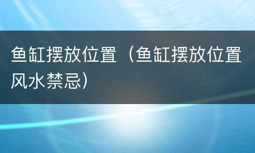 鱼缸摆放位置（鱼缸摆放位置风水禁忌）