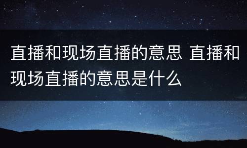 直播和现场直播的意思 直播和现场直播的意思是什么