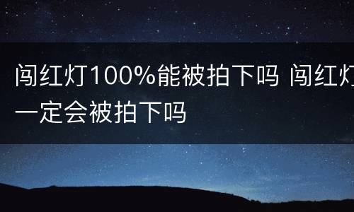 闯红灯100%能被拍下吗 闯红灯一定会被拍下吗