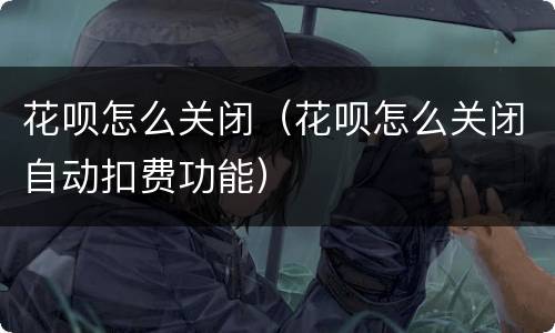 花呗怎么关闭（花呗怎么关闭自动扣费功能）