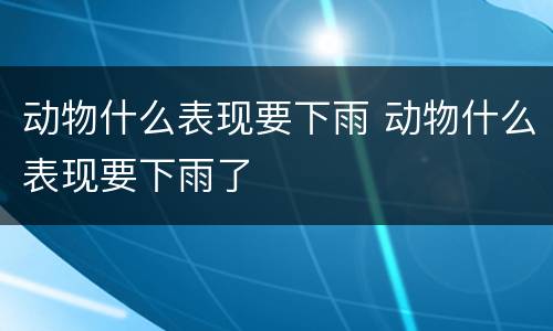 动物什么表现要下雨 动物什么表现要下雨了
