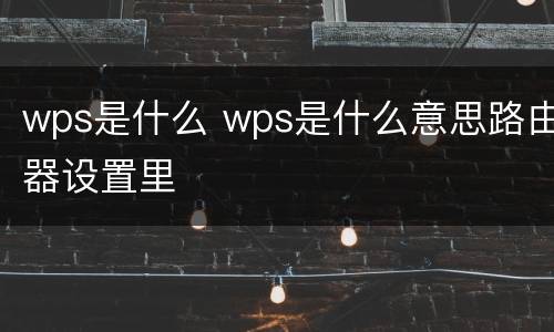 wps是什么 wps是什么意思路由器设置里