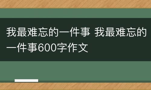 我最难忘的一件事 我最难忘的一件事600字作文