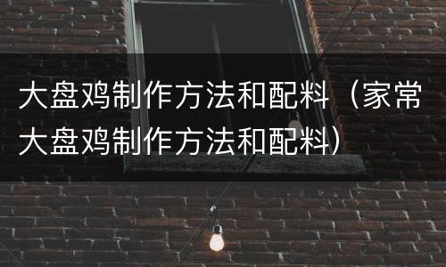 大盘鸡制作方法和配料（家常大盘鸡制作方法和配料）