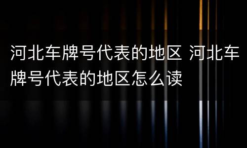 河北车牌号代表的地区 河北车牌号代表的地区怎么读