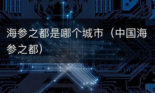 海参之都是哪个城市（中国海参之都）