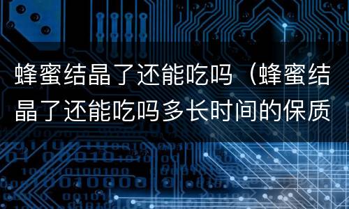蜂蜜结晶了还能吃吗（蜂蜜结晶了还能吃吗多长时间的保质期呢）