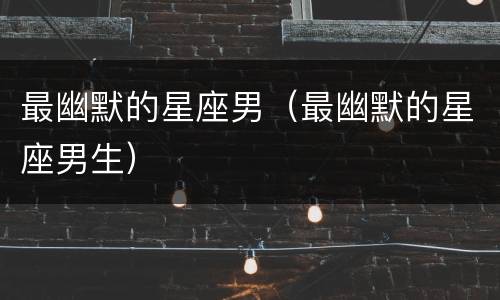 最幽默的星座男（最幽默的星座男生）