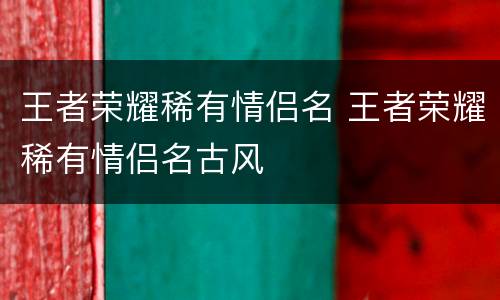 王者荣耀稀有情侣名 王者荣耀稀有情侣名古风