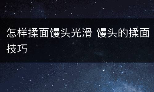怎样揉面馒头光滑 馒头的揉面技巧