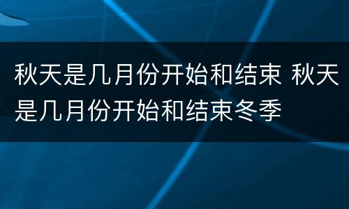 秋天是几月份开始和结束 秋天是几月份开始和结束冬季