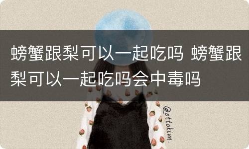 螃蟹跟梨可以一起吃吗 螃蟹跟梨可以一起吃吗会中毒吗