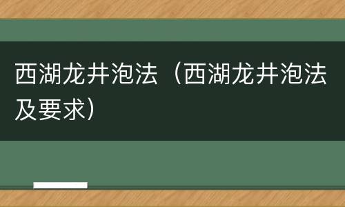 西湖龙井泡法（西湖龙井泡法及要求）