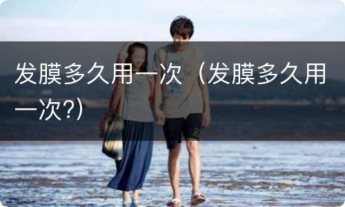 发膜多久用一次（发膜多久用一次?）