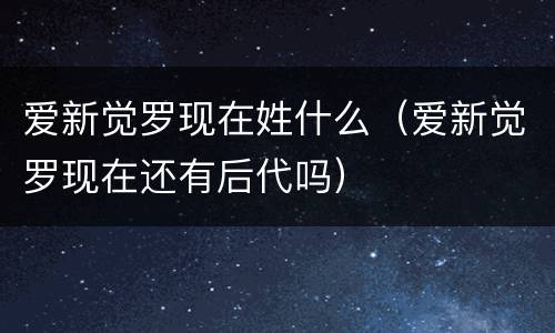 爱新觉罗现在姓什么（爱新觉罗现在还有后代吗）