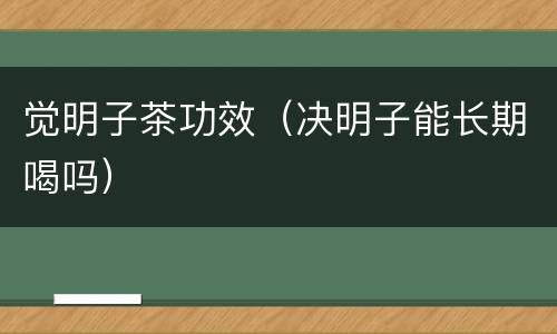 觉明子茶功效（决明子能长期喝吗）