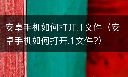 安卓手机如何打开.1文件（安卓手机如何打开.1文件?）