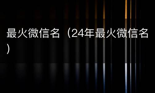 最火微信名（24年最火微信名）