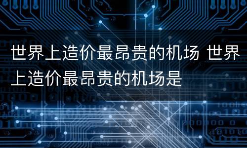 世界上造价最昂贵的机场 世界上造价最昂贵的机场是