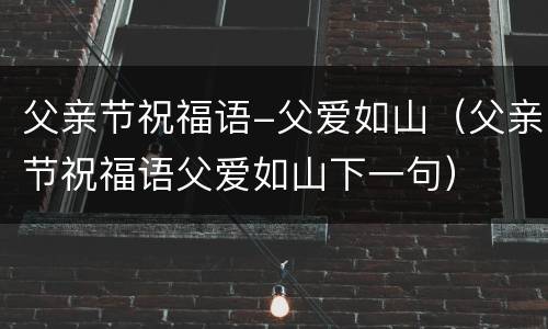 父亲节祝福语-父爱如山（父亲节祝福语父爱如山下一句）