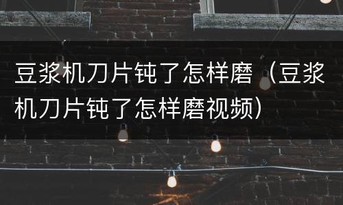 豆浆机刀片钝了怎样磨（豆浆机刀片钝了怎样磨视频）