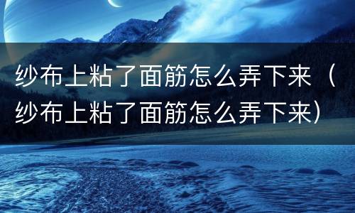 纱布上粘了面筋怎么弄下来（纱布上粘了面筋怎么弄下来）