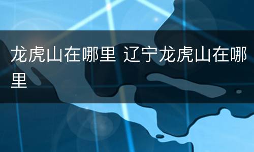 龙虎山在哪里 辽宁龙虎山在哪里