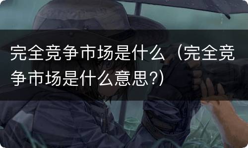 完全竞争市场是什么（完全竞争市场是什么意思?）