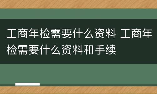 工商年检需要什么资料 工商年检需要什么资料和手续