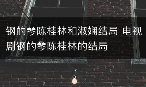 钢的琴陈桂林和淑娴结局 电视剧钢的琴陈桂林的结局