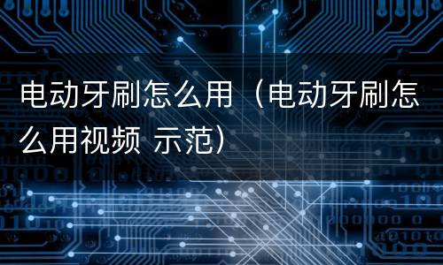 电动牙刷怎么用（电动牙刷怎么用视频 示范）