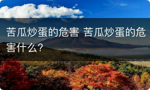 苦瓜炒蛋的危害 苦瓜炒蛋的危害什么?