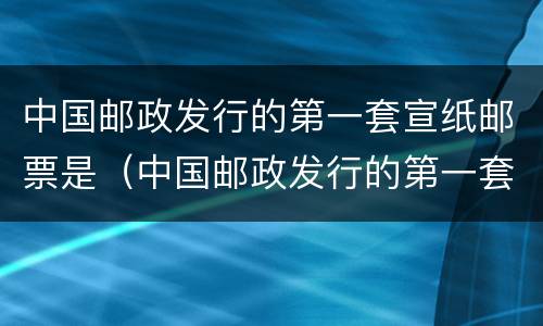 中国邮政发行的第一套宣纸邮票是（中国邮政发行的第一套宣纸邮票是生肖）