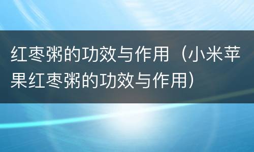 红枣粥的功效与作用（小米苹果红枣粥的功效与作用）