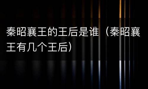 秦昭襄王的王后是谁（秦昭襄王有几个王后）