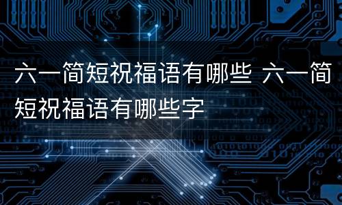 六一简短祝福语有哪些 六一简短祝福语有哪些字