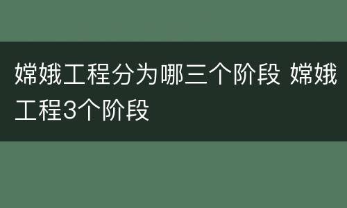嫦娥工程分为哪三个阶段 嫦娥工程3个阶段