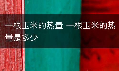 一根玉米的热量 一根玉米的热量是多少